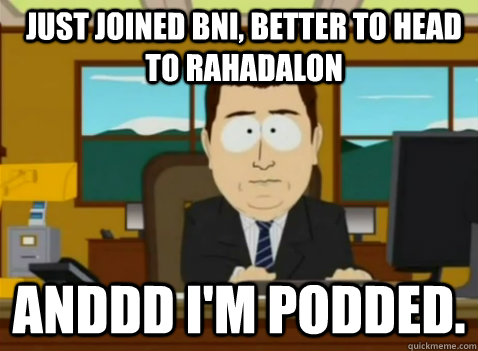 Just joined BNI, better to head to Rahadalon anddd I'm podded.  South Park Banker