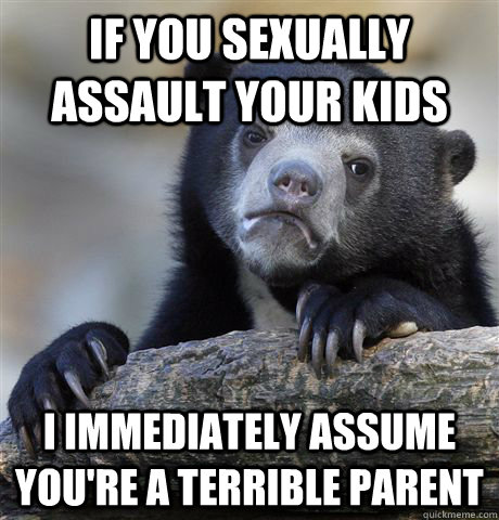If you sexually assault your kids I immediately assume you're a terrible parent  Confession Bear