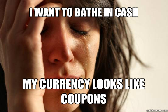 I WANT TO BATHE IN CASH
 MY CURRENCY LOOKS LIKE COUPONS Caption 3 goes here - I WANT TO BATHE IN CASH
 MY CURRENCY LOOKS LIKE COUPONS Caption 3 goes here  First World Problems