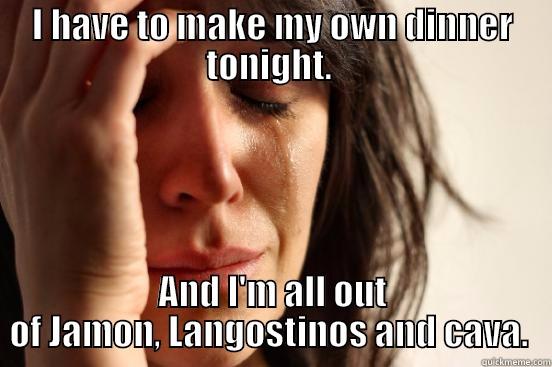 I HAVE TO MAKE MY OWN DINNER TONIGHT.  AND I'M ALL OUT OF JAMON, LANGOSTINOS AND CAVA.  First World Problems