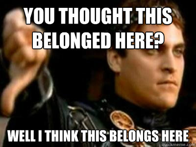 you thought this belonged here? well i think this belongs here  Downvoting Roman