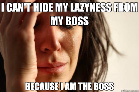 I can't hide my lazyness from my boss Because I am the boss  First World Problems