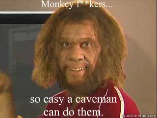 Monkey f**kers... so easy a caveman can do them.  