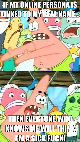 If my online persona is linked to my real name... then everyone who knows me will think I'm a sick fuck!  Push it somewhere else Patrick