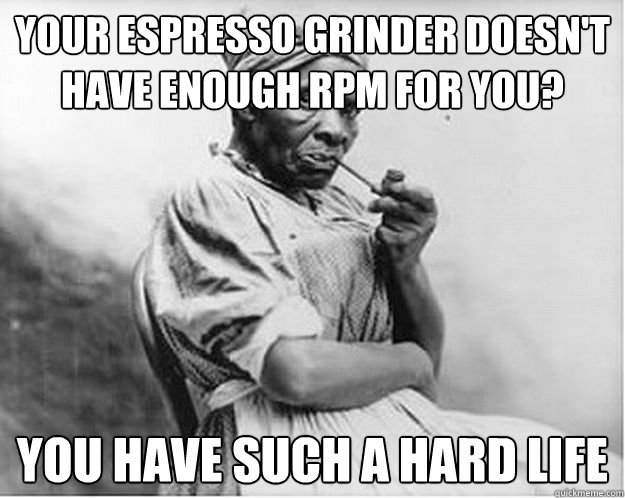 Your espresso grinder doesn't have enough rpm for you? You have such a hard life  Unimpressed Slave