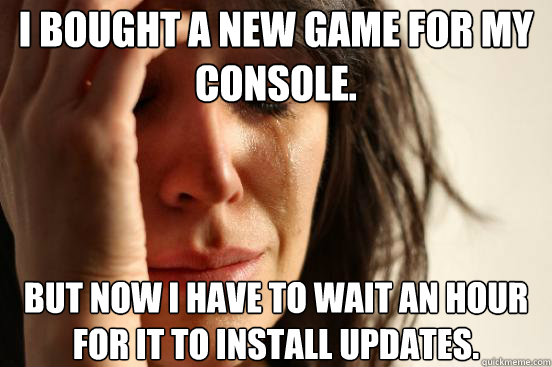 I bought a new game for my console. But now I have to wait an hour for it to install updates.  First World Problems