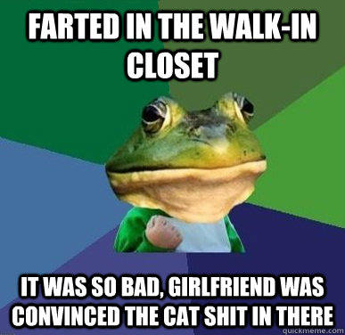 Farted in the walk-in closet It was so bad, girlfriend was convinced the cat shit in there  Success Bachelor Frog