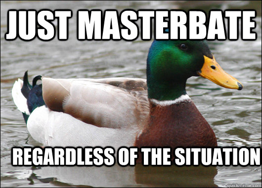 just masterbate regardless of the situation  Actual Advice Mallard