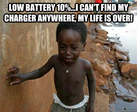 low battery 10%...i can't find my charger anywhere, my life is over!   Third World Problems