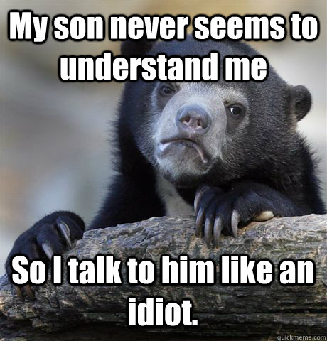 My son never seems to understand me So I talk to him like an idiot.  Confession Bear