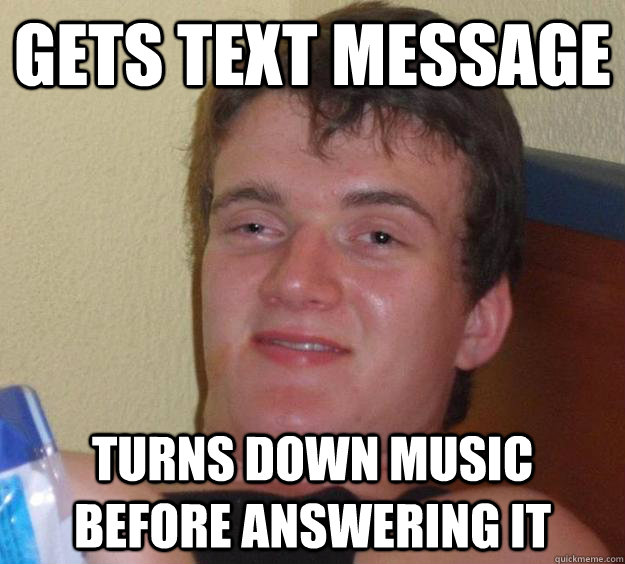 Gets text message Turns down music before answering it   10 Guy