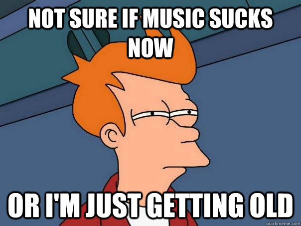 Not sure if music sucks now Or I'm just getting old  Futurama Fry