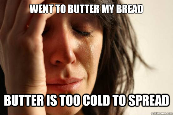 Went to butter my bread Butter is too cold to spread  First World Problems