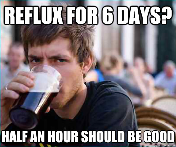 Reflux for 6 days? half an hour should be good  Lazy College Senior
