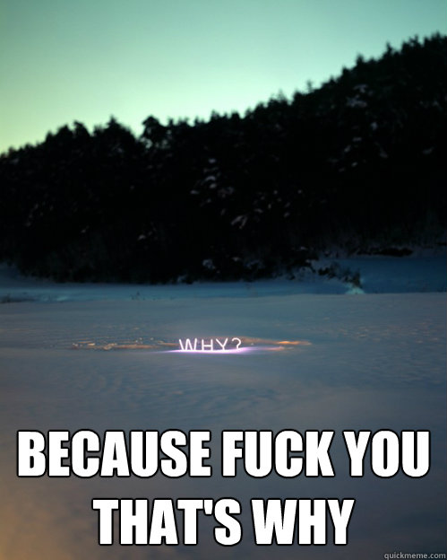 Because Fuck you
That's why - Because Fuck you
That's why  because f u