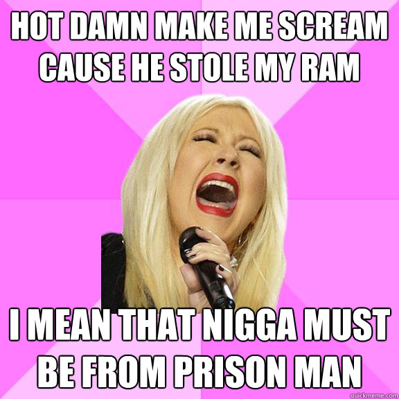 Hot damn make me scream cause he stole my ram I mean that nigga must be from prison man  Wrong Lyrics Christina