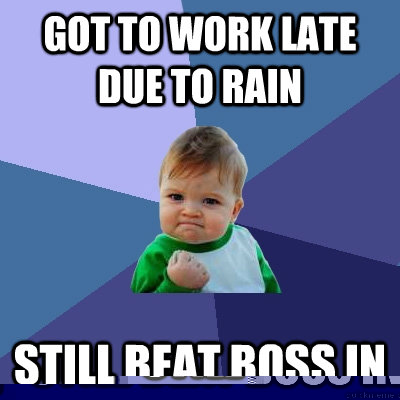got to work late due to rain Still beat boss in  Success Kid