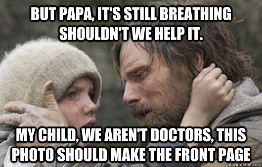 But papa, it's still breathing shouldn't we help it. my child, we aren't doctors, this photo should make the front page  Viggo Explains Reddit