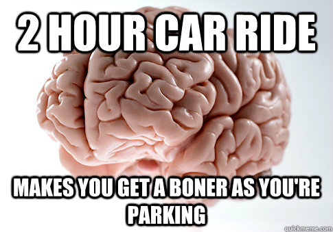 2 hour car ride makes you get a boner as you're parking  Scumbag Brain