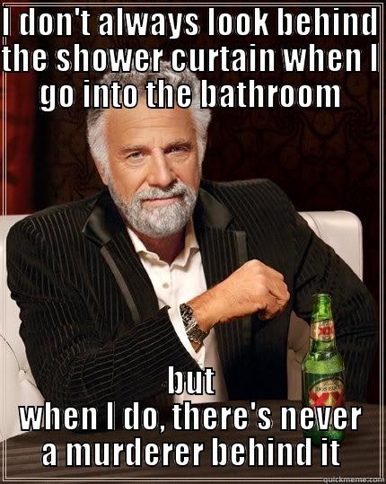 I DON'T ALWAYS LOOK BEHIND THE SHOWER CURTAIN WHEN I GO INTO THE BATHROOM BUT WHEN I DO, THERE'S NEVER A MURDERER BEHIND IT The Most Interesting Man In The World