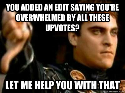 You added an edit saying you're overwhelmed by all these upvotes? Let me help you with that - You added an edit saying you're overwhelmed by all these upvotes? Let me help you with that  Downvoting Roman