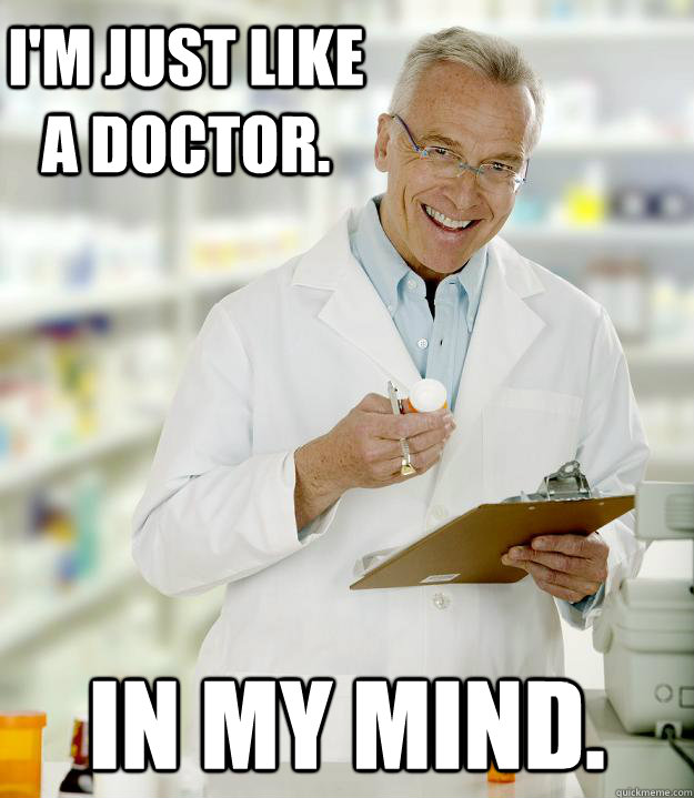 I'm just like a doctor. in my mind.  Lazy Pharmacist