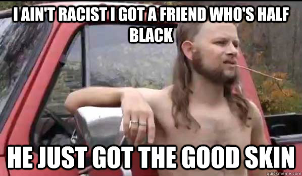 I ain't racist i got a friend who's half black he just got the good skin   Almost Politically Correct Redneck