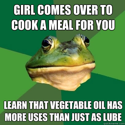 Girl comes over to cook a meal for you Learn that vegetable oil has more uses than just as lube  Foul Bachelor Frog