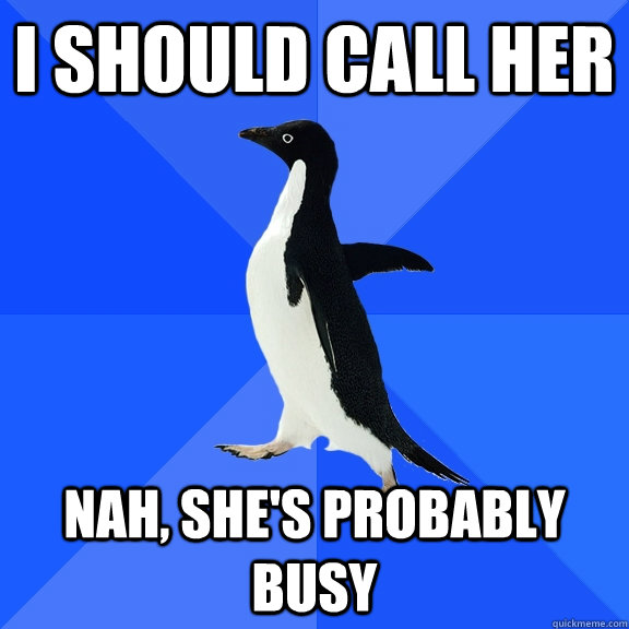 I should call her Nah, she's probably busy  Socially Awkward Penguin