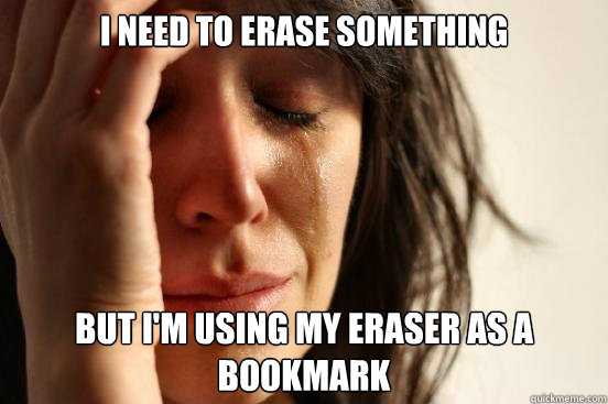 I need to erase something but i'm using my eraser as a bookmark  First World Problems