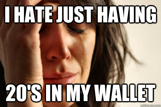 I HATE JUST HAVING 20'S IN MY WALLET  First World Problems
