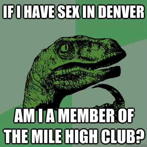 If I have sex in Denver Am i a member of the mile high club?  Philosoraptor