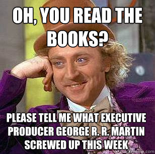 oh, you read the books? please tell me what executive producer George r. r. martin screwed up this week  Condescending Wonka