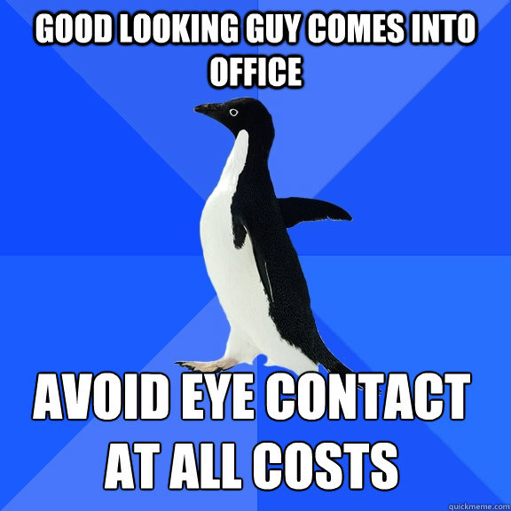 Good Looking guy comes into office AVOID EYE CONTACT AT ALL COSTS  Socially Awkward Penguin