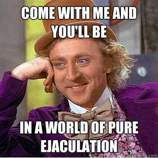 Come with me and you'll be in a world of pure ejaculation - Come with me and you'll be in a world of pure ejaculation  Creepy Wonka