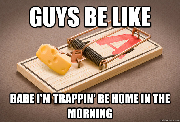 Guys be like Babe I'm trappin' be home in the morning  Niggas be like