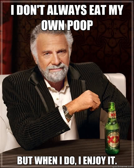I don't always eat my own poop But when I do, I enjoy it.  The Most Interesting Man In The World