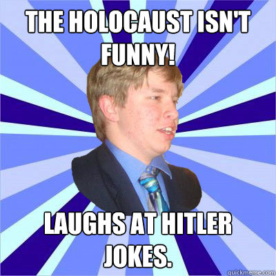 The holocaust isn't funny! Laughs at hitler jokes.  