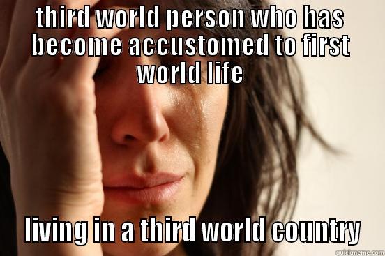 THIRD WORLD PERSON WHO HAS BECOME ACCUSTOMED TO FIRST WORLD LIFE  LIVING IN A THIRD WORLD COUNTRY First World Problems