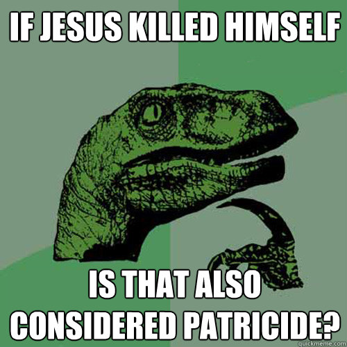 if jesus killed himself is that also considered patricide?  Philosoraptor