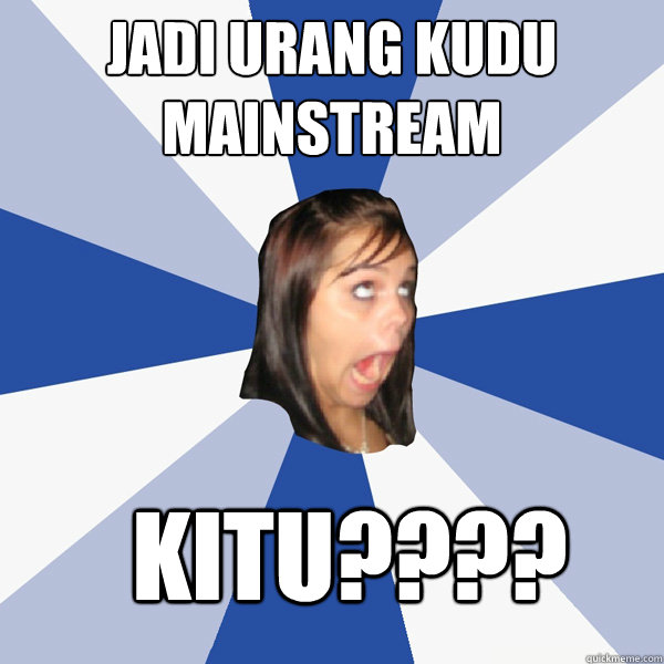 jadi urang kudu mainstream kitu????  Annoying Facebook Girl