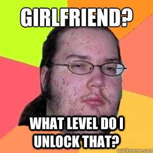 Girlfriend? what level do i unlock that?  Fat Nerd - Brony Hater