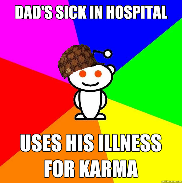 Dad's sick in hospital uses his illness for karma  Scumbag Redditor