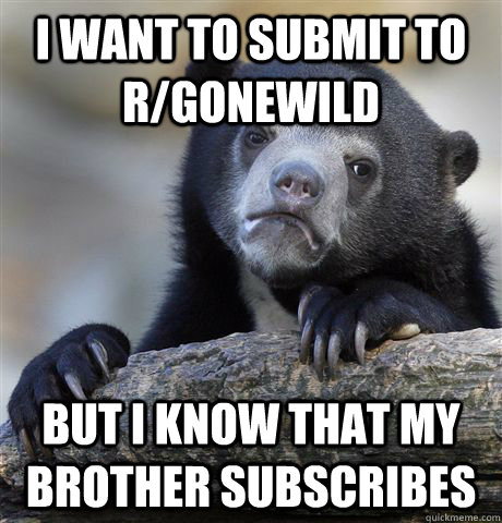 I want to submit to r/Gonewild But i know that my brother subscribes  Confession Bear