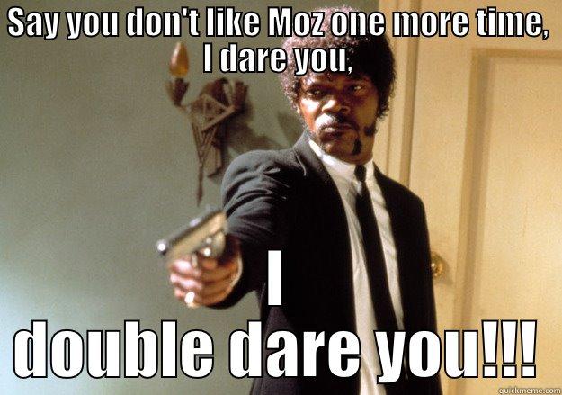 SAY YOU DON'T LIKE MOZ ONE MORE TIME, I DARE YOU, I DOUBLE DARE YOU!!! Samuel L Jackson