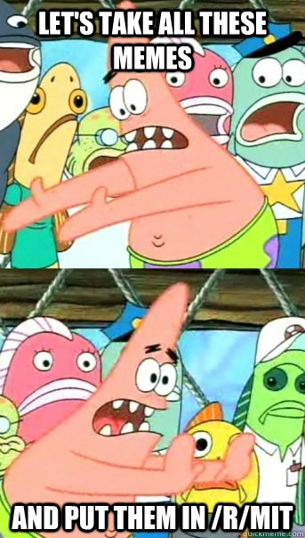 Let's take all these memes and put them in /r/MIT  Push it somewhere else Patrick