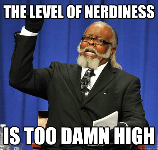 The level of nerdiness Is too damn high  Jimmy McMillan