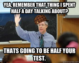 Yea, remember that thing I spent half a day talking about? Thats going to be half your test.   Scumbag Professor