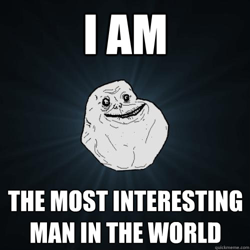 I AM THE MOST INTERESTING MAN IN THE WORLD  Forever Alone