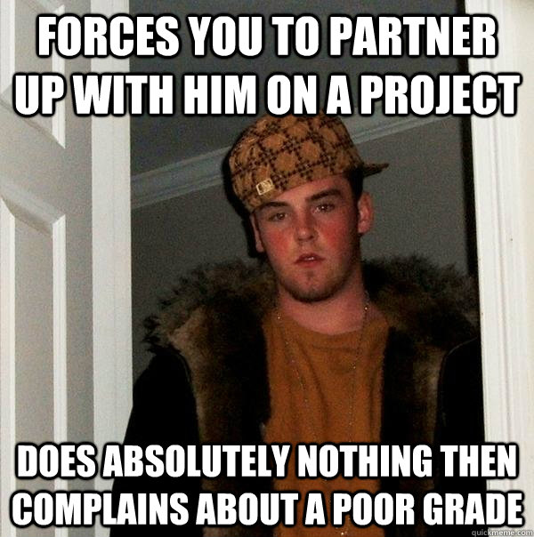 Forces you to partner up with him on a project Does absolutely nothing then  complains about a poor grade  Scumbag Steve